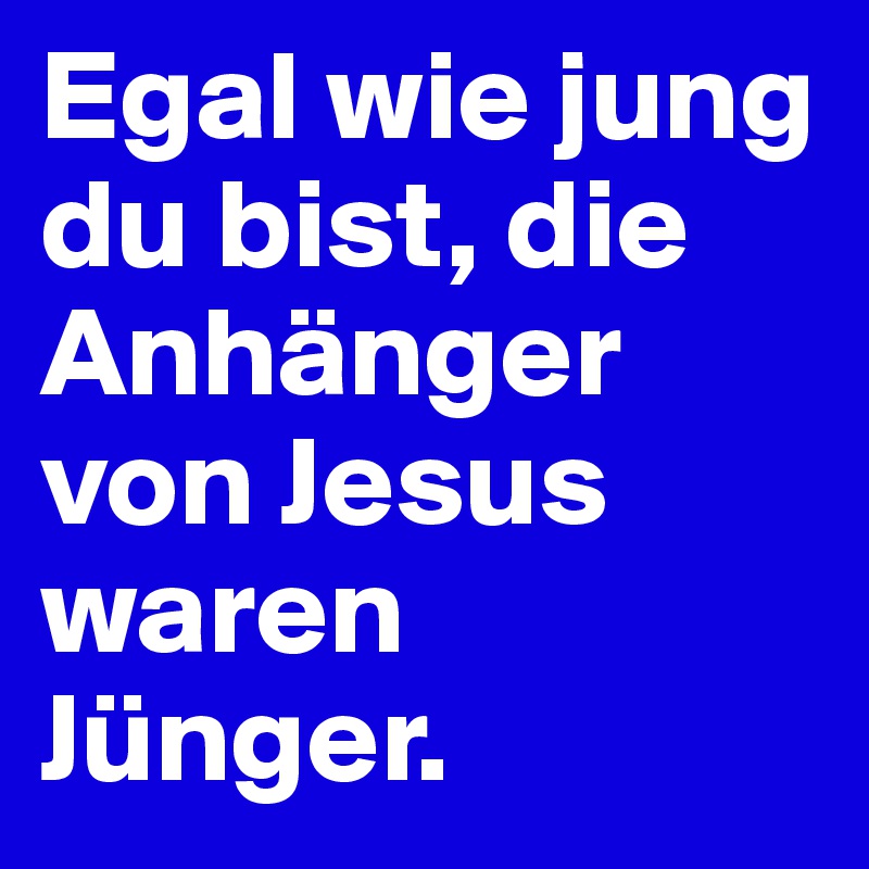 Egal wie jung du bist, die Anhänger von Jesus waren Jünger.