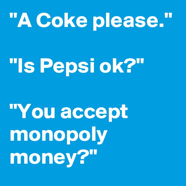 "A Coke please."

"Is Pepsi ok?"

"You accept monopoly money?"