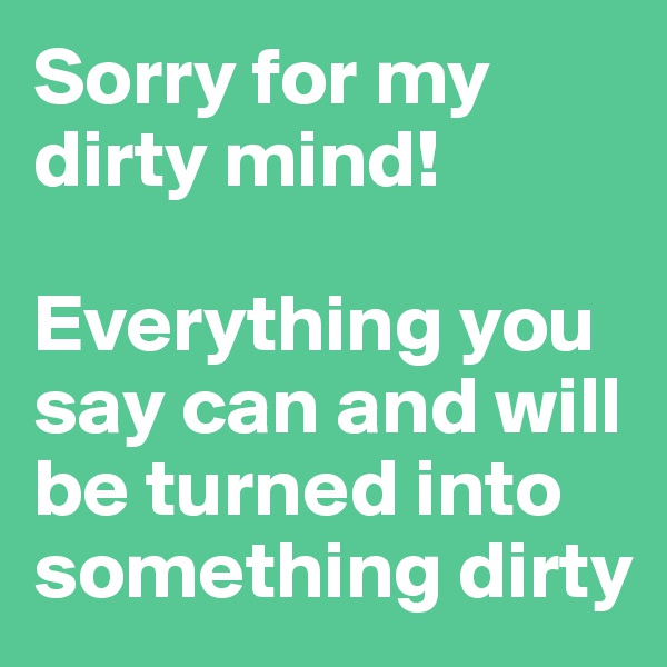 Sorry for my dirty mind! 

Everything you say can and will be turned into something dirty