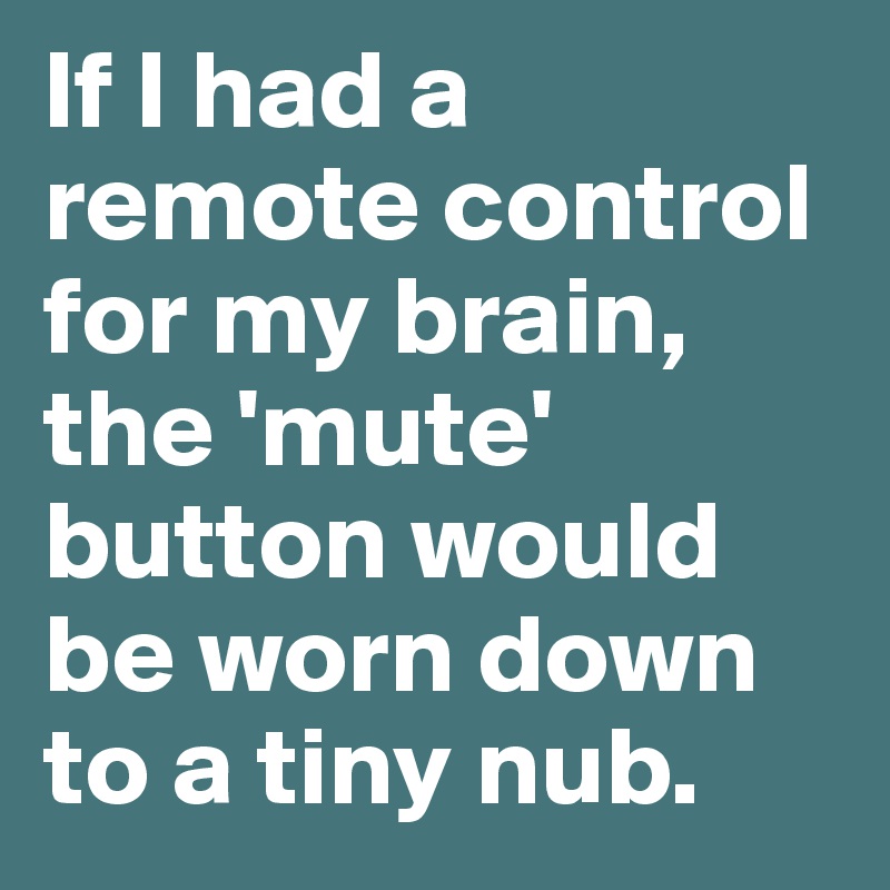 If I had a remote control for my brain, the 'mute' button would be worn down to a tiny nub.