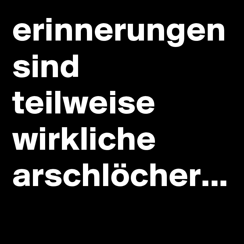 erinnerungen sind teilweise wirkliche arschlöcher...