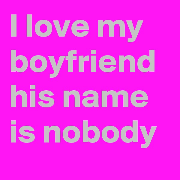 I love my boyfriend his name is nobody 