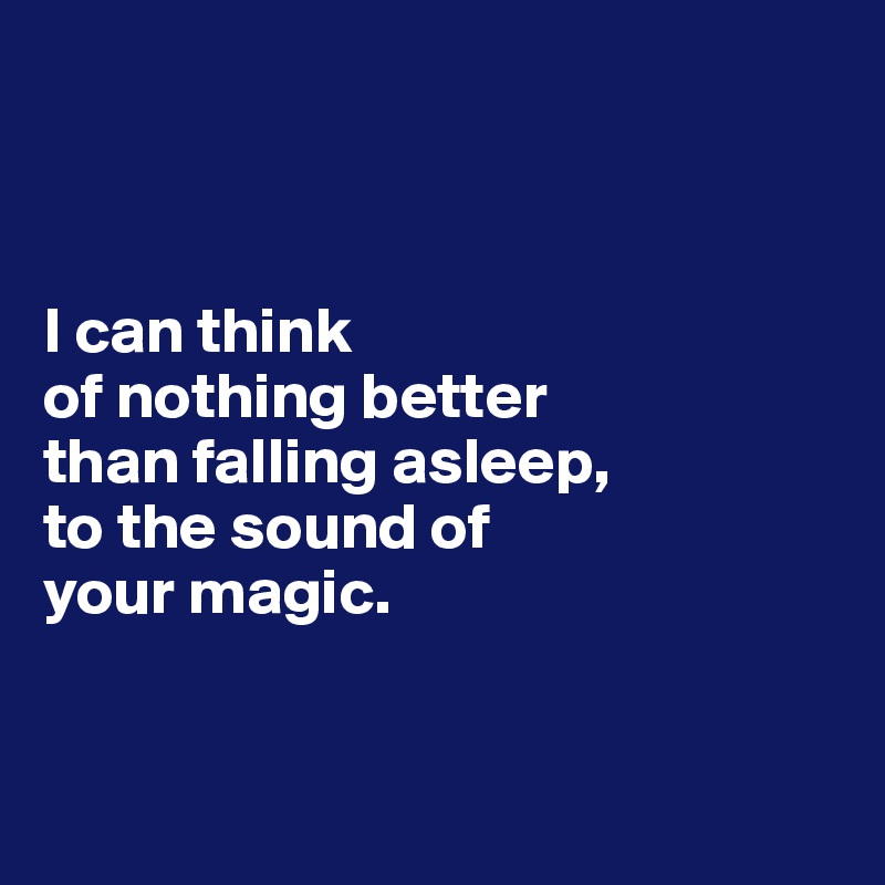 



I can think 
of nothing better 
than falling asleep, 
to the sound of 
your magic.


