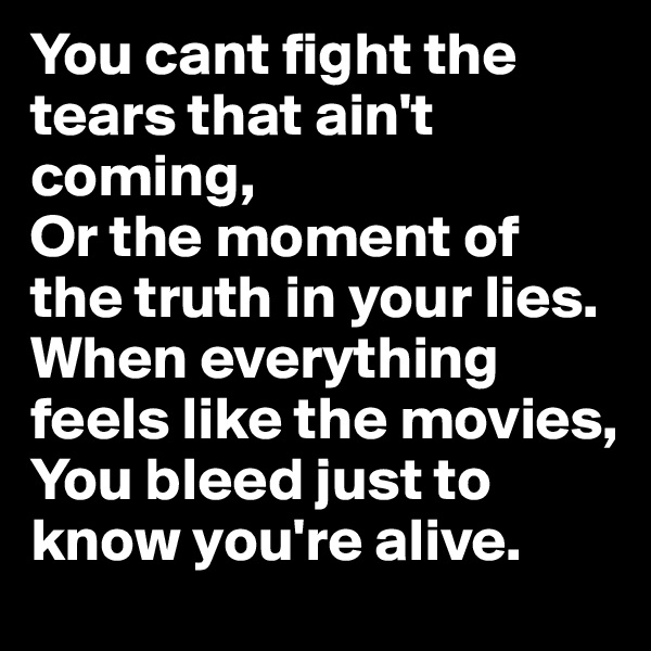 You cant fight the tears that ain't coming,
Or the moment of the truth in your lies.
When everything feels like the movies,
You bleed just to know you're alive.