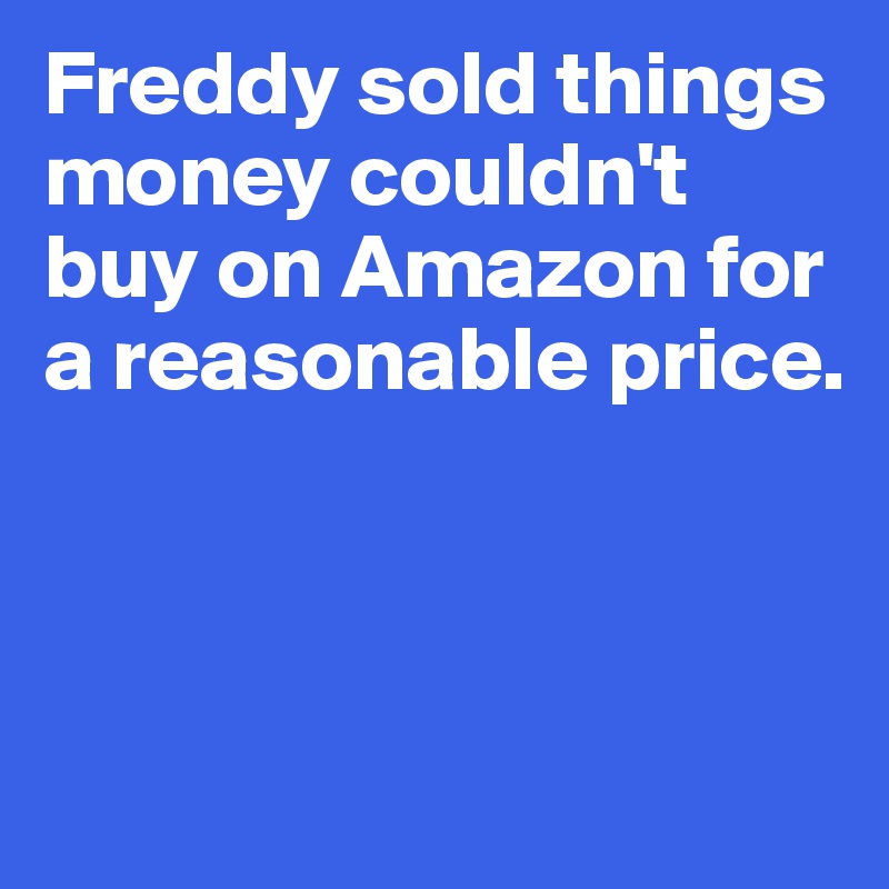 Freddy sold things money couldn't buy on Amazon for a reasonable price.



