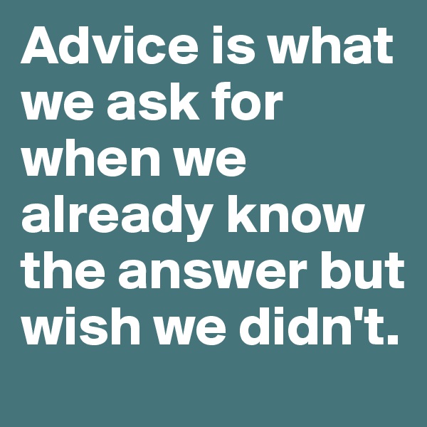 Advice is what we ask for when we already know the answer but wish we didn't.