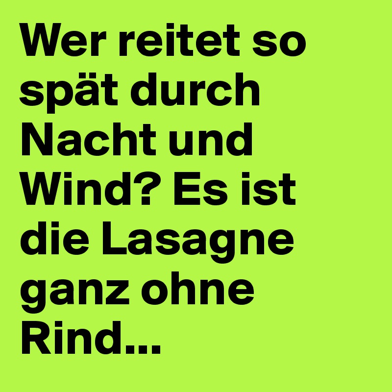 Wer reitet so spät durch Nacht und Wind? Es ist die Lasagne ganz ohne Rind...