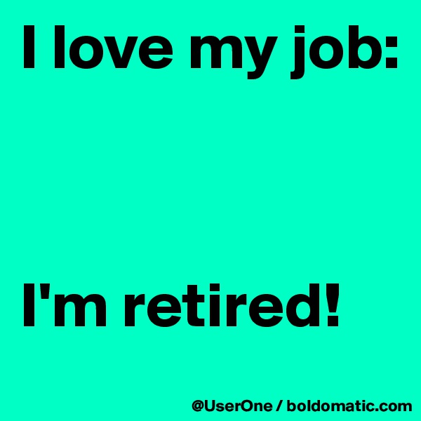 I love my job: 



I'm retired!