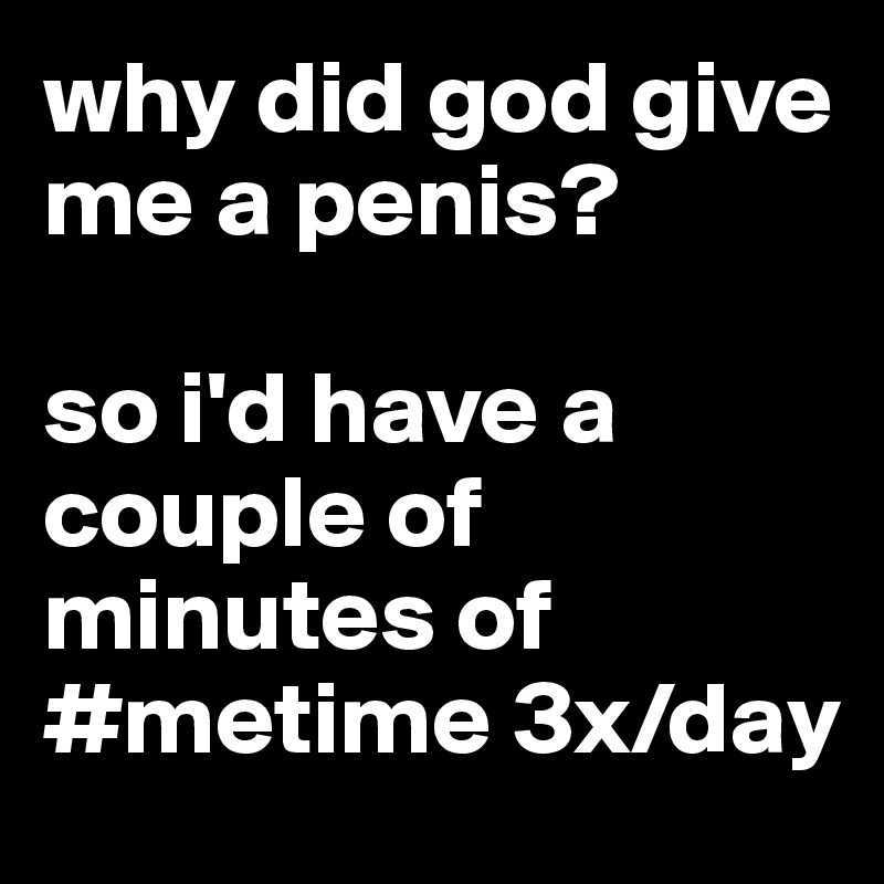 why did god give me a penis?

so i'd have a couple of minutes of  #metime 3x/day