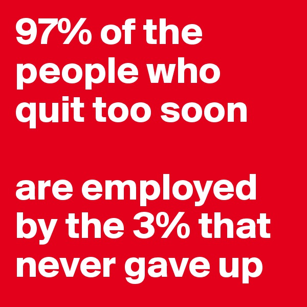 97% of the people who quit too soon

are employed by the 3% that never gave up