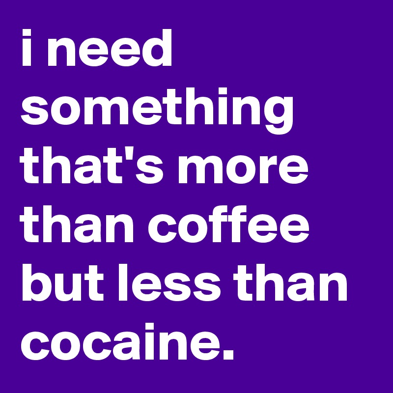 i need something that's more than coffee but less than cocaine.