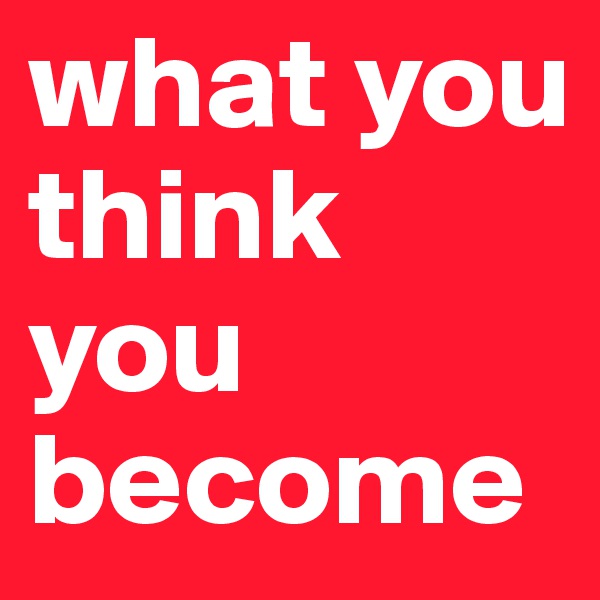 what you think you become                