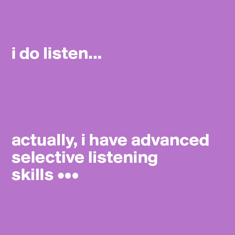 

i do listen...




actually, i have advanced selective listening 
skills •••

