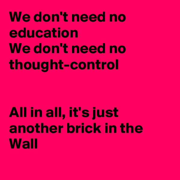 We don't need no education
We don't need no thought-control


All in all, it's just another brick in the Wall
