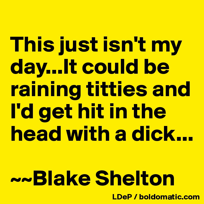 
This just isn't my day...It could be raining titties and I'd get hit in the head with a dick...

~~Blake Shelton