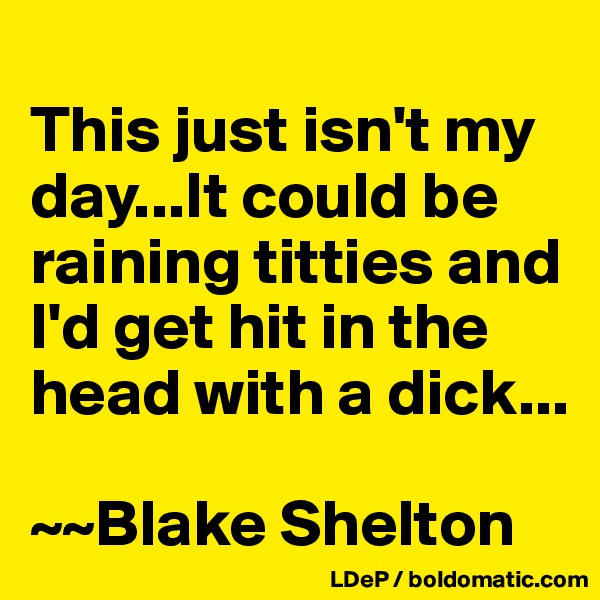 
This just isn't my day...It could be raining titties and I'd get hit in the head with a dick...

~~Blake Shelton
