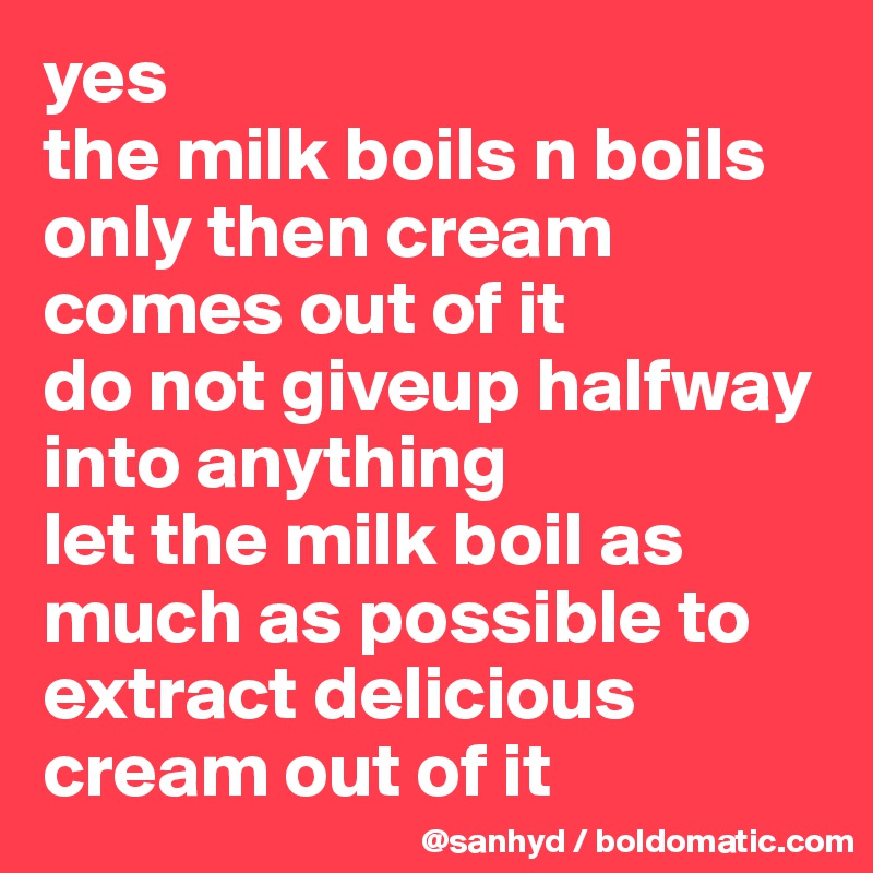 yes
the milk boils n boils only then cream comes out of it
do not giveup halfway into anything
let the milk boil as much as possible to extract delicious cream out of it