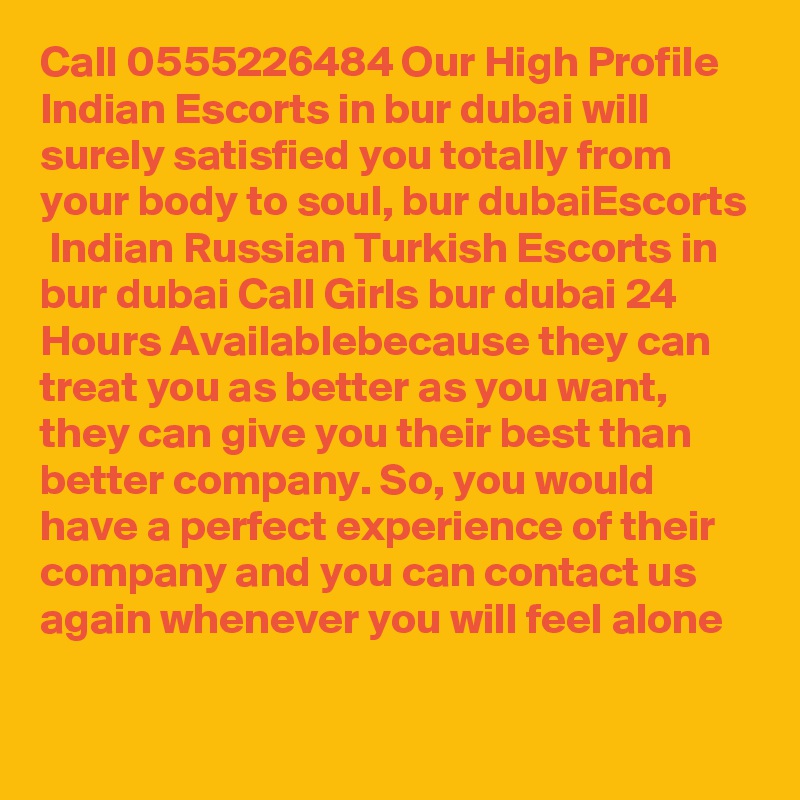 Call 0555226484 Our High Profile Indian Escorts in bur dubai will surely satisfied you totally from your body to soul, bur dubaiEscorts  Indian Russian Turkish Escorts in bur dubai Call Girls bur dubai 24 Hours Availablebecause they can treat you as better as you want, they can give you their best than better company. So, you would have a perfect experience of their company and you can contact us again whenever you will feel alone 