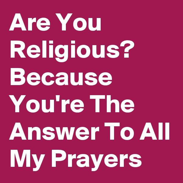 Are You Religious? Because You're The Answer To All My Prayers