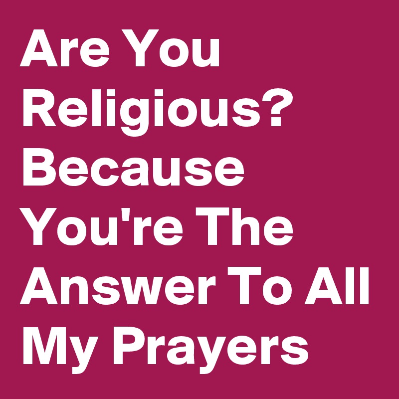 Are You Religious? Because You're The Answer To All My Prayers