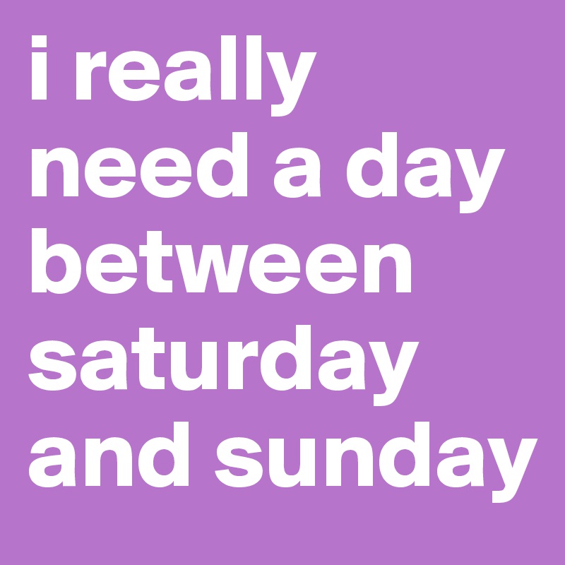 i really need a day between saturday and sunday