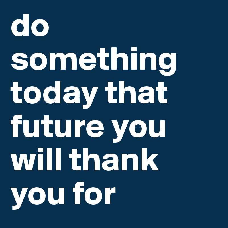 do something today that future you will thank you for 