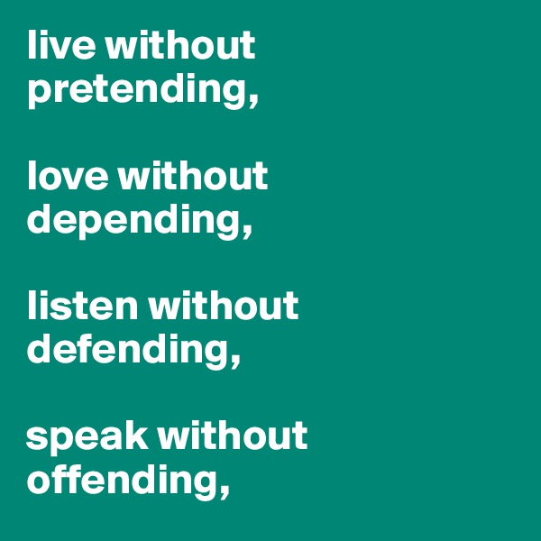 live without 
pretending, 

love without 
depending,

listen without defending,

speak without offending,