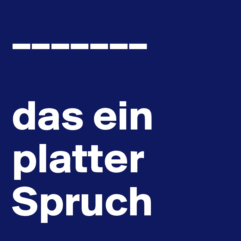 _______

das ein platter Spruch