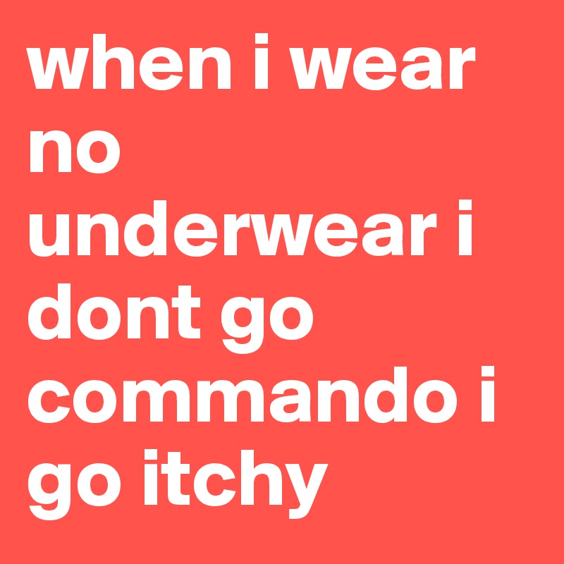 when i wear no underwear i dont go commando i go itchy