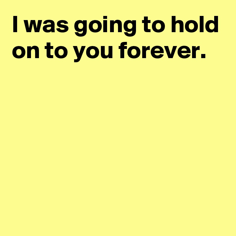 i-was-going-to-hold-on-to-you-forever-post-by-andshecame-on-boldomatic