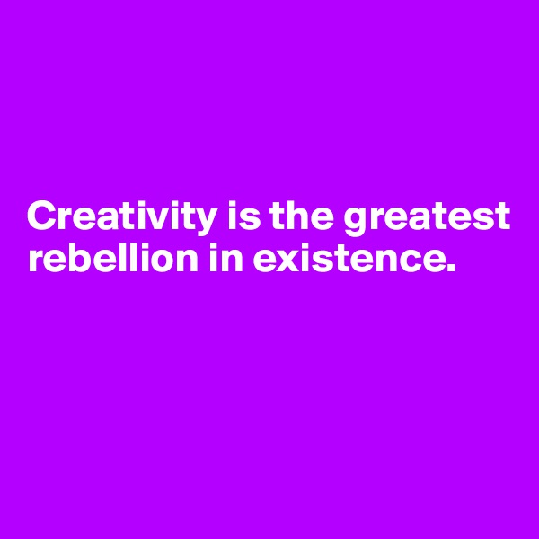 



Creativity is the greatest rebellion in existence.




