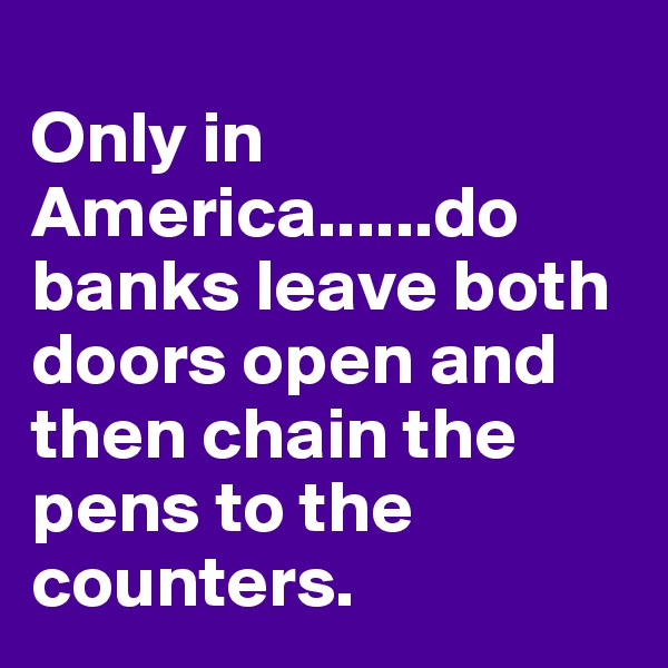 
Only in America......do banks leave both doors open and then chain the pens to the counters.