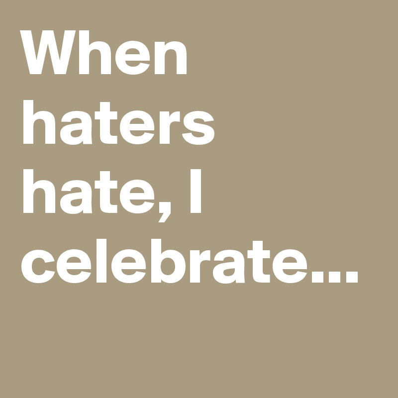 When haters hate, I celebrate...