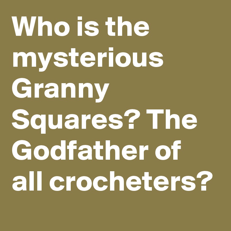 Who is the mysterious Granny Squares? The Godfather of all crocheters? 