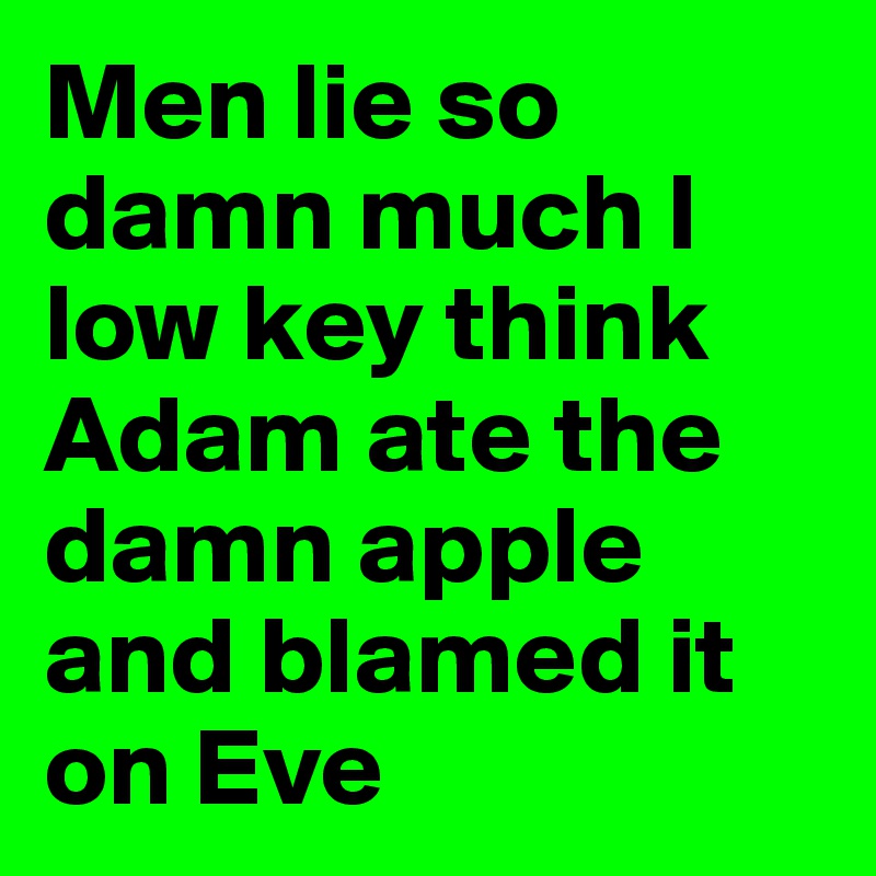 Men lie so damn much I low key think Adam ate the damn apple and blamed it on Eve
