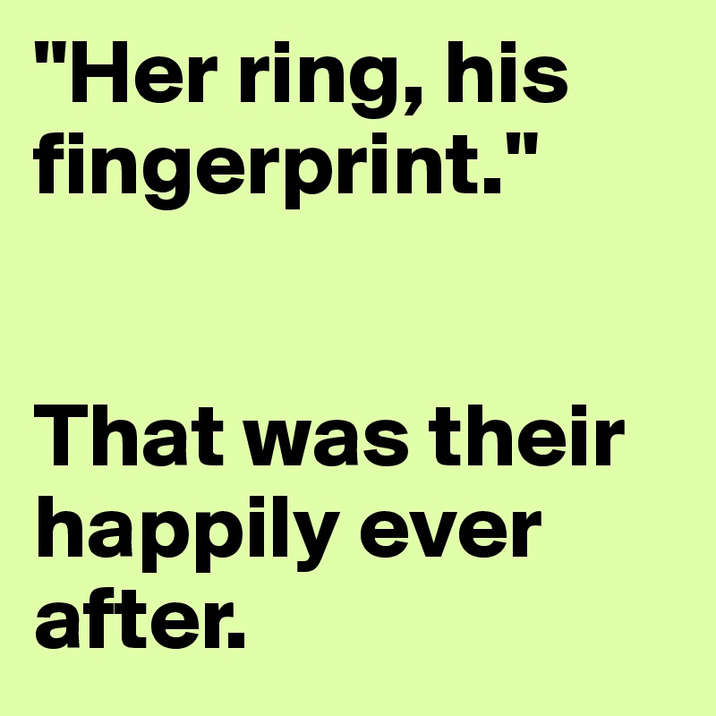 "Her ring, his fingerprint."


That was their happily ever after. 