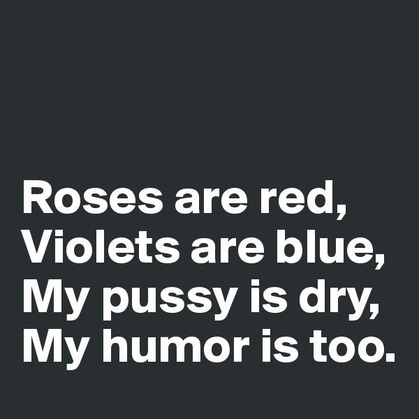 


Roses are red,
Violets are blue,
My pussy is dry,
My humor is too. 