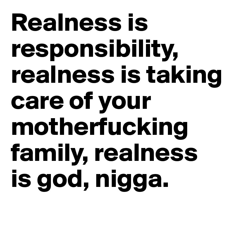 Realness is responsibility, realness is taking care of your motherfucking family, realness is god, nigga. 