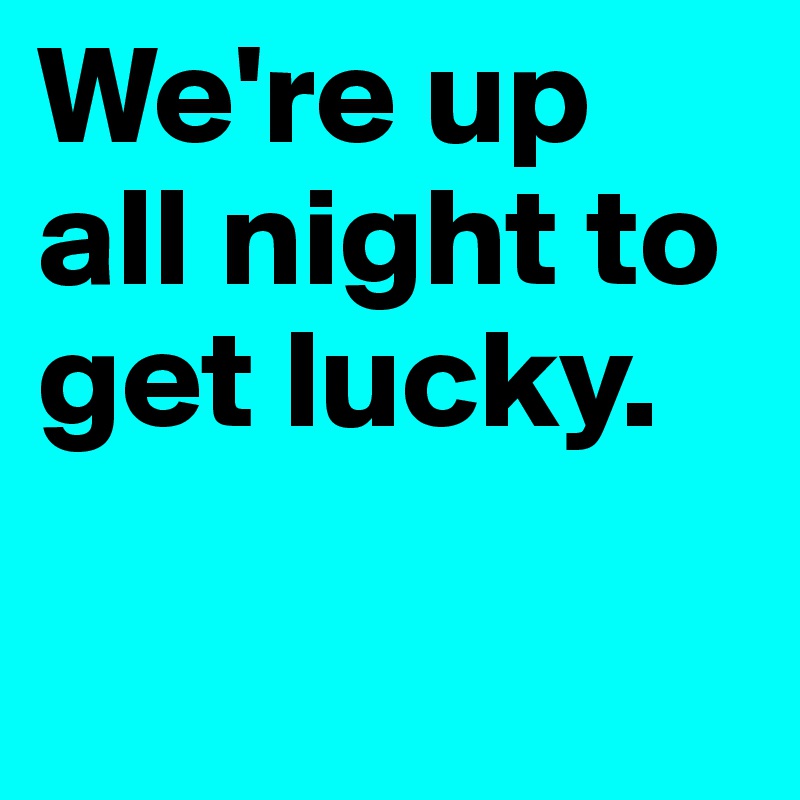 We're up all night to get lucky. 

