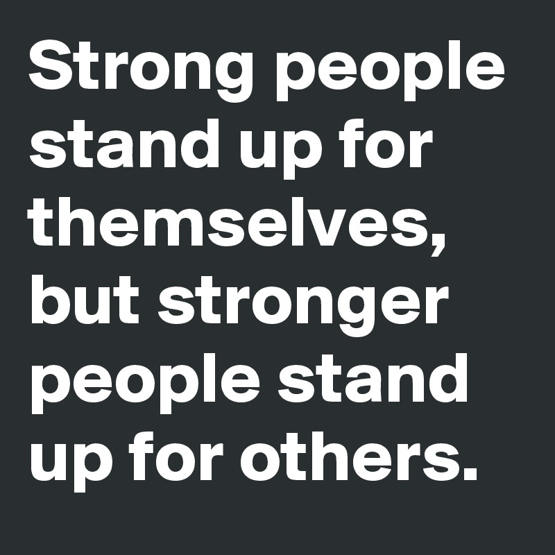 Strong people stand up for themselves, but stronger people stand up for others.