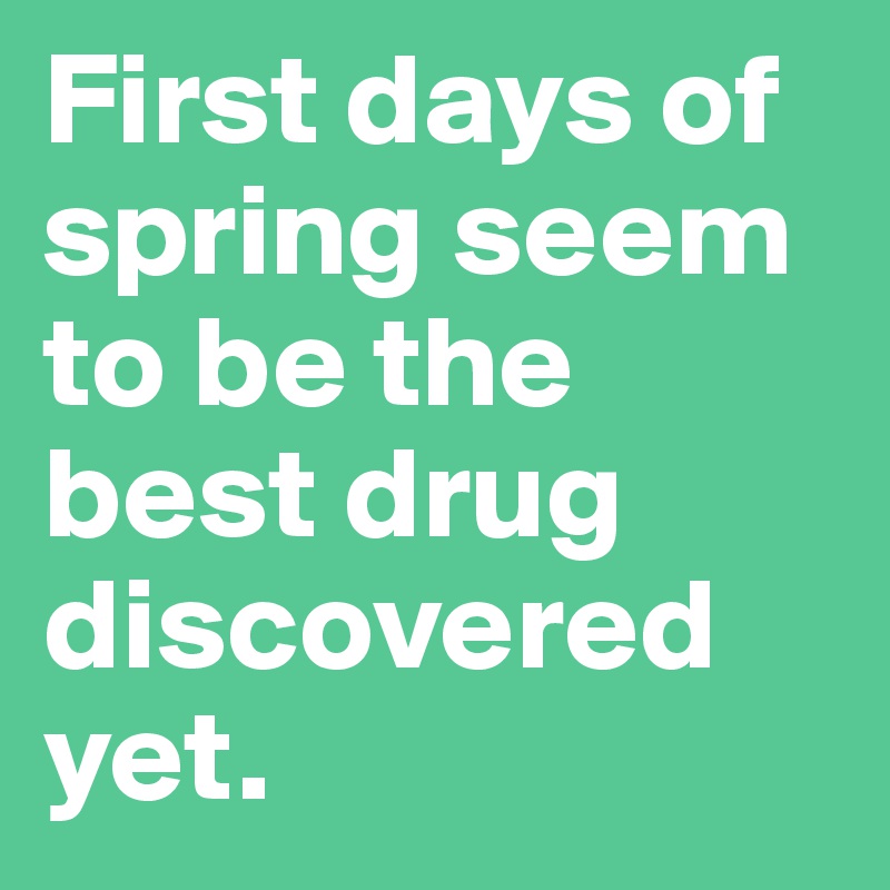 First days of spring seem to be the best drug discovered yet.