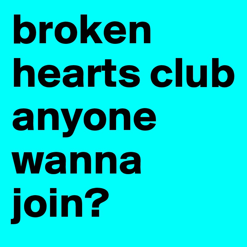 broken hearts club anyone wanna join?