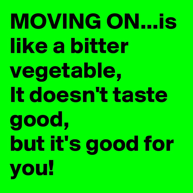 MOVING ON...is like a bitter vegetable,
It doesn't taste good,
but it's good for you!
