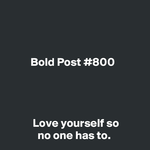 



          Bold Post #800




           Love yourself so
             no one has to.