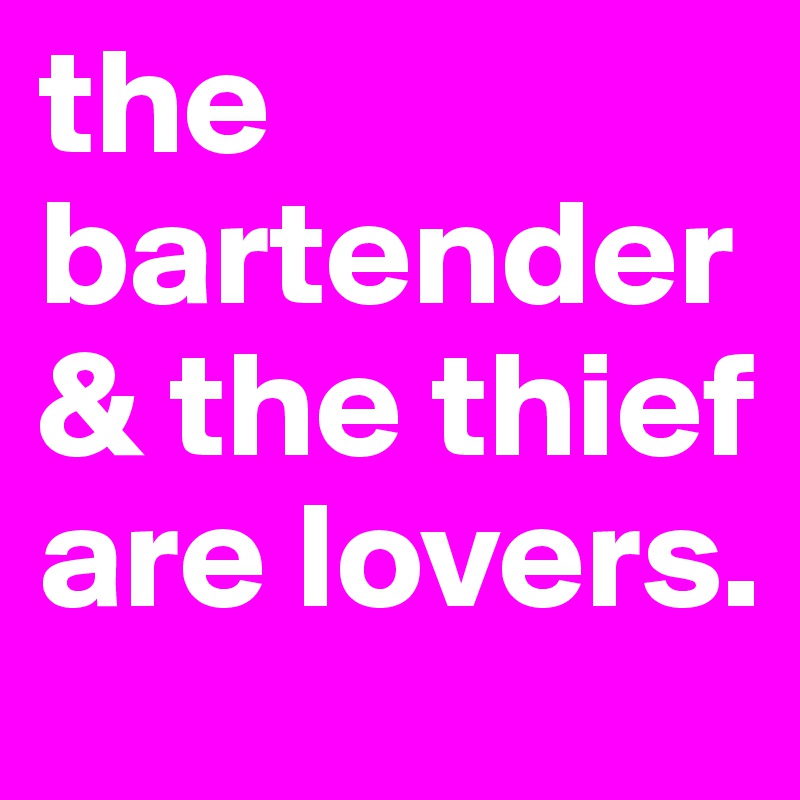 the bartender & the thief are lovers.