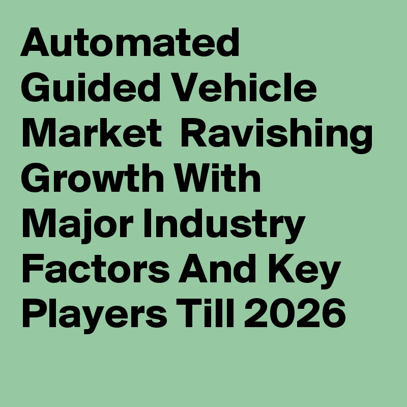 Automated Guided Vehicle Market  Ravishing Growth With Major Industry Factors And Key Players Till 2026
