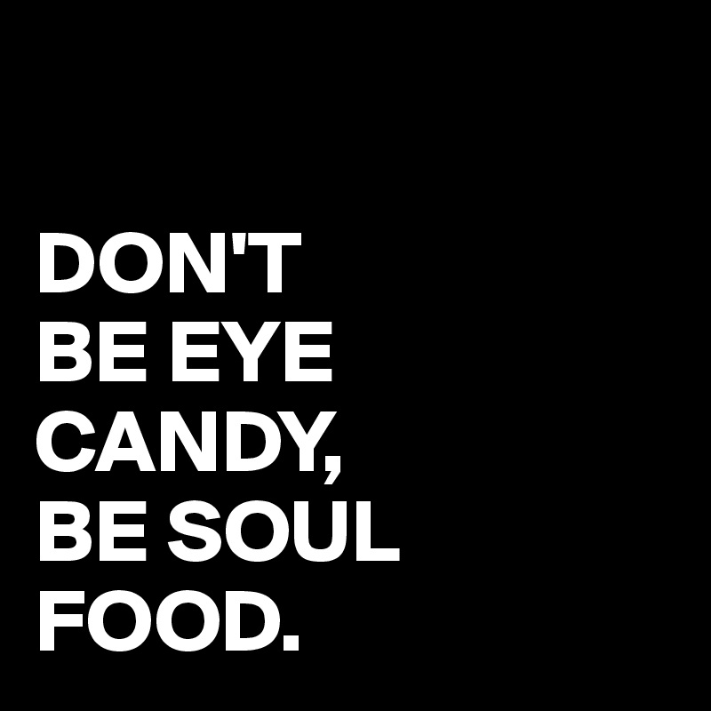 

DON'T 
BE EYE
CANDY,
BE SOUL
FOOD.