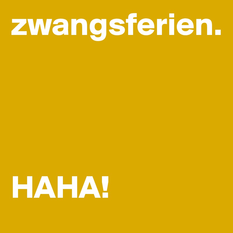 zwangsferien.




HAHA!