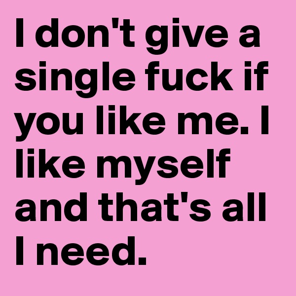 I don't give a single fuck if you like me. I like myself and that's all I need.