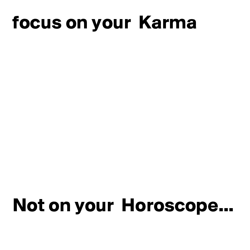 focus on your  Karma 








Not on your  Horoscope... 

